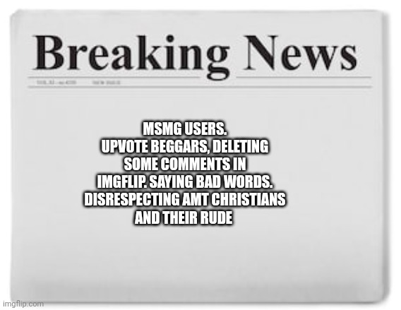 Breaking News | MSMG USERS. UPVOTE BEGGARS, DELETING SOME COMMENTS IN IMGFLIP. SAYING BAD WORDS. DISRESPECTING AMT CHRISTIANS
AND THEIR RUDE | image tagged in breaking news | made w/ Imgflip meme maker