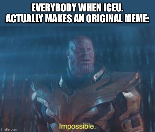 This will never happen | EVERYBODY WHEN ICEU. ACTUALLY MAKES AN ORIGINAL MEME: | image tagged in thanos impossible,iceu | made w/ Imgflip meme maker