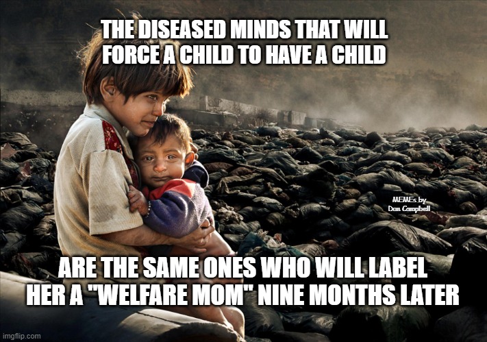 Two sad children |  THE DISEASED MINDS THAT WILL FORCE A CHILD TO HAVE A CHILD; MEMEs by Dan Campbell; ARE THE SAME ONES WHO WILL LABEL HER A "WELFARE MOM" NINE MONTHS LATER | image tagged in two sad children | made w/ Imgflip meme maker