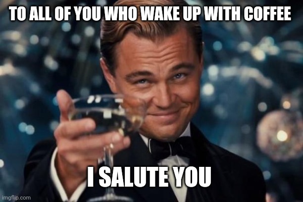 Leonardo Dicaprio Cheers | TO ALL OF YOU WHO WAKE UP WITH COFFEE; I SALUTE YOU | image tagged in memes,leonardo dicaprio cheers | made w/ Imgflip meme maker