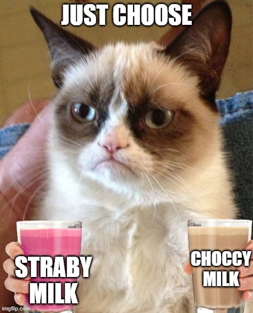 which one | JUST CHOOSE; STRABY MILK; CHOCCY MILK | image tagged in memes,grumpy cat | made w/ Imgflip meme maker