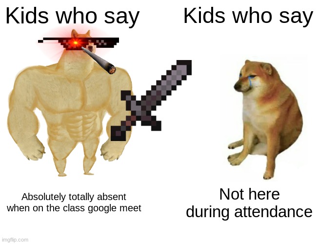 so true XD | Kids who say; Kids who say; Absolutely totally absent when on the class google meet; Not here during attendance | image tagged in memes,buff doge vs cheems | made w/ Imgflip meme maker