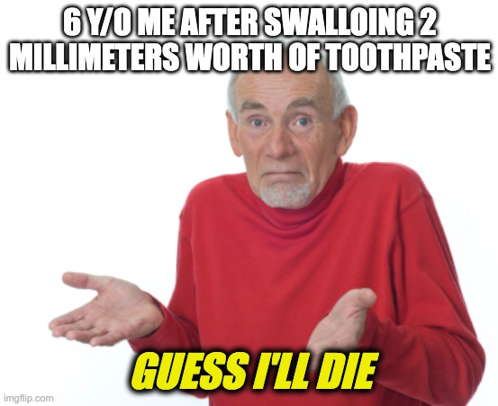 ? | 6 Y/O ME AFTER SWALLOING 2 MILLIMETERS WORTH OF TOOTHPASTE; GUESS I'LL DIE | image tagged in guess i'll die | made w/ Imgflip meme maker