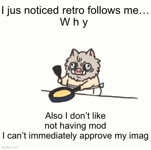 Baby inosuke | I jus noticed retro follows me…
W h y; Also I don’t like not having mod
I can’t immediately approve my imag | image tagged in baby inosuke | made w/ Imgflip meme maker