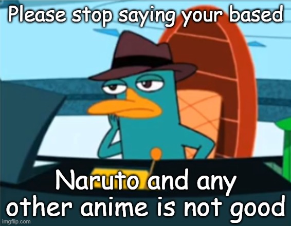 Perry the Platypus - Just No | Please stop saying your based; Naruto and any other anime is not good | image tagged in perry the platypus - just no | made w/ Imgflip meme maker