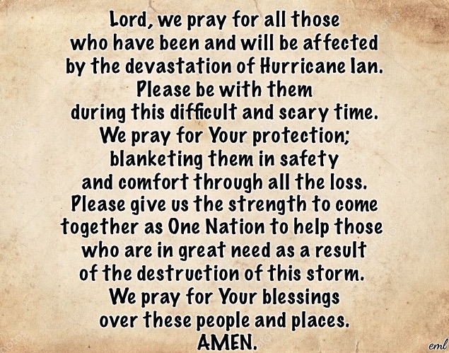 Prayer for Hurricane Ian | Lord, we pray for all those
who have been and will be affected
by the devastation of Hurricane Ian.
Please be with them
during this difficult and scary time.
We pray for Your protection;
blanketing them in safety
and comfort through all the loss. Please give us the strength to come
together as One Nation to help those 
who are in great need as a result
of the destruction of this storm. 
We pray for Your blessings
over these people and places.
 AMEN. eml | image tagged in blank parchment paper | made w/ Imgflip meme maker