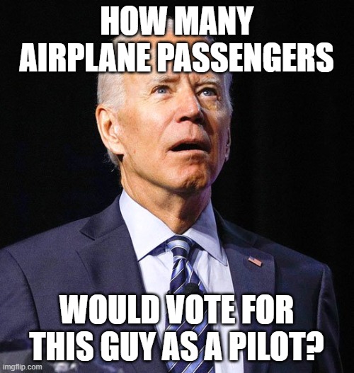 Joe Biden | HOW MANY AIRPLANE PASSENGERS WOULD VOTE FOR THIS GUY AS A PILOT? | image tagged in joe biden | made w/ Imgflip meme maker