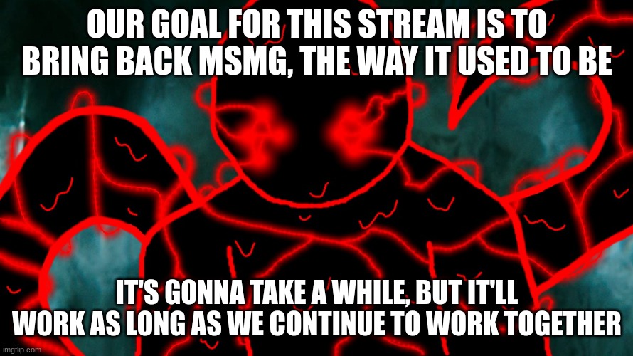It's Corrupting Time | OUR GOAL FOR THIS STREAM IS TO BRING BACK MSMG, THE WAY IT USED TO BE; IT'S GONNA TAKE A WHILE, BUT IT'LL WORK AS LONG AS WE CONTINUE TO WORK TOGETHER | image tagged in it's corrupting time | made w/ Imgflip meme maker