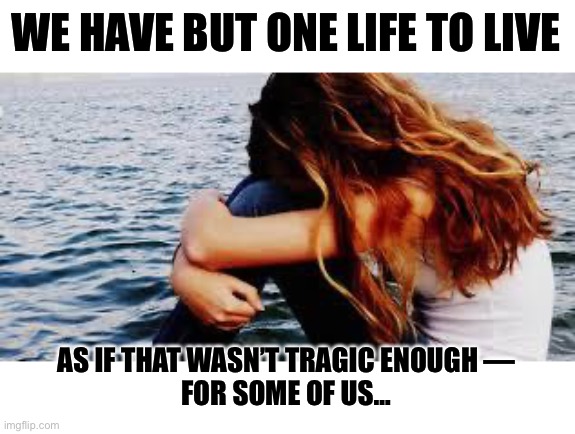 One Life To Live | WE HAVE BUT ONE LIFE TO LIVE; AS IF THAT WASN’T TRAGIC ENOUGH —
FOR SOME OF US… | image tagged in sad girl,memes,depression sadness hurt pain anxiety,life,reality,life sucks | made w/ Imgflip meme maker