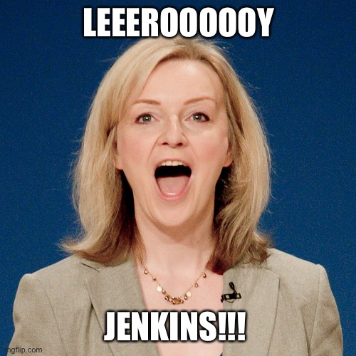 Liz ‘Leeroy Jenkins’ Truss | LEEEROOOOOY; JENKINS!!! | image tagged in leeroy jenkins,tories | made w/ Imgflip meme maker