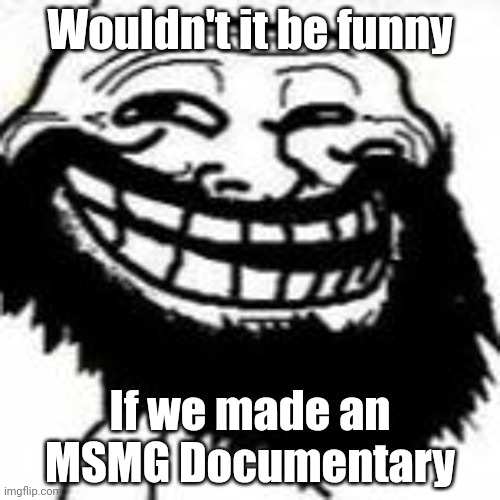 Bearded Trollface | Wouldn't it be funny; If we made an MSMG Documentary | image tagged in mr hazzam | made w/ Imgflip meme maker