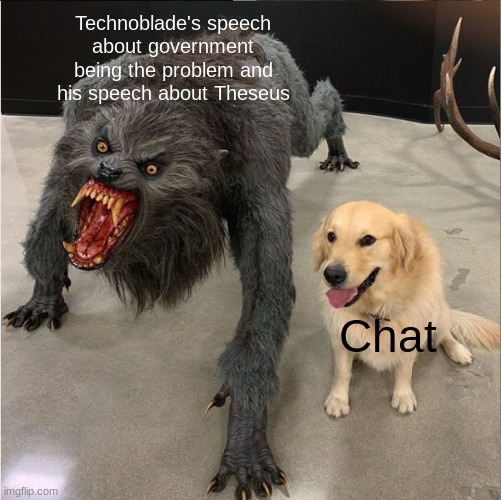 I'm dressed up as wilbur soot rn. I have to do a speech dressed up as the dirty crime boi | Technoblade's speech about government being the problem and his speech about Theseus; Chat | image tagged in mad dog calm dog | made w/ Imgflip meme maker