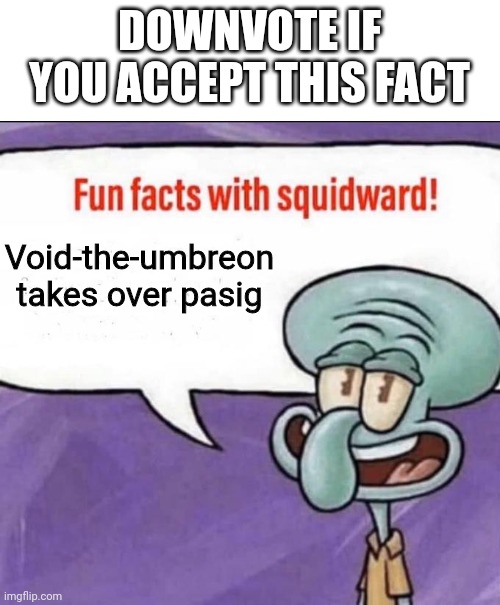 Fun Facts with Squidward | DOWNVOTE IF YOU ACCEPT THIS FACT; Void-the-umbreon takes over pasig | image tagged in fun facts with squidward | made w/ Imgflip meme maker