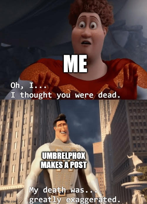 Oh I thought You Were Dead | ME; UMBRELPHOX MAKES A POST | image tagged in oh i thought you were dead | made w/ Imgflip meme maker