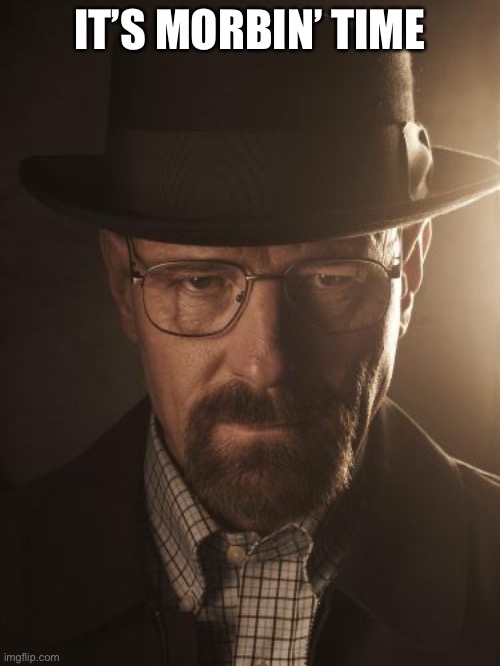 Walter White | IT’S MORBIN’ TIME | image tagged in walter white | made w/ Imgflip meme maker