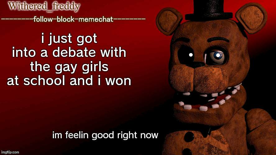 Withered_freddy announcment template | i just got into a debate with the gay girls at school and i won; im feelin good right now | image tagged in withered_freddy announcment template | made w/ Imgflip meme maker