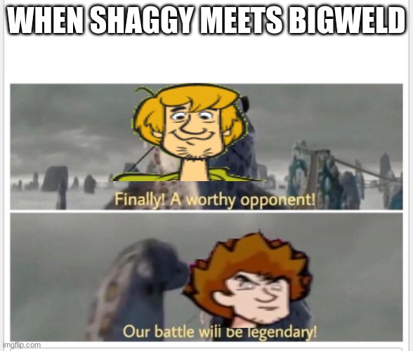 Finally! A worthy opponent! | WHEN SHAGGY MEETS BIGWELD | image tagged in finally a worthy opponent | made w/ Imgflip meme maker