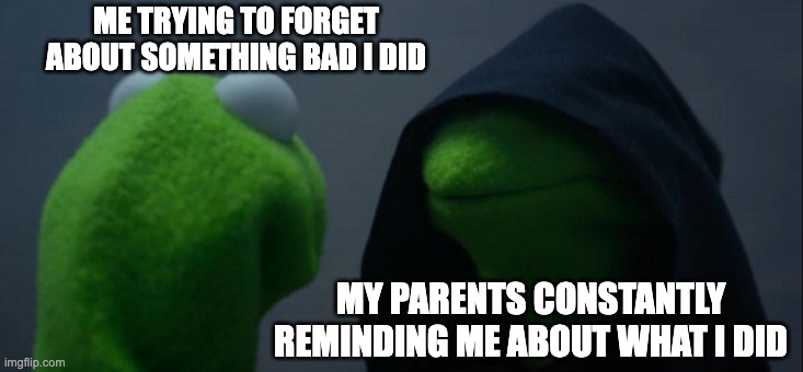 Parents after you do something bad | ME TRYING TO FORGET ABOUT SOMETHING BAD I DID; MY PARENTS CONSTANTLY REMINDING ME ABOUT WHAT I DID | image tagged in memes,evil kermit | made w/ Imgflip meme maker