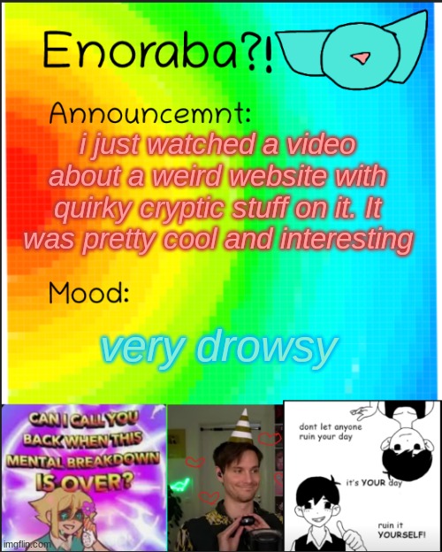 ffjdgfgnffjggnrjgjjgjrtnmf | i just watched a video about a weird website with quirky cryptic stuff on it. It was pretty cool and interesting; very drowsy | image tagged in enoraba's announcent tempate | made w/ Imgflip meme maker