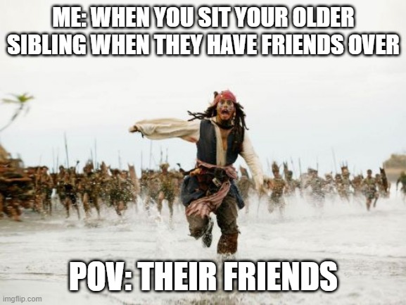 Jack Sparrow Being Chased | ME: WHEN YOU SIT YOUR OLDER SIBLING WHEN THEY HAVE FRIENDS OVER; POV: THEIR FRIENDS | image tagged in memes,jack sparrow being chased | made w/ Imgflip meme maker