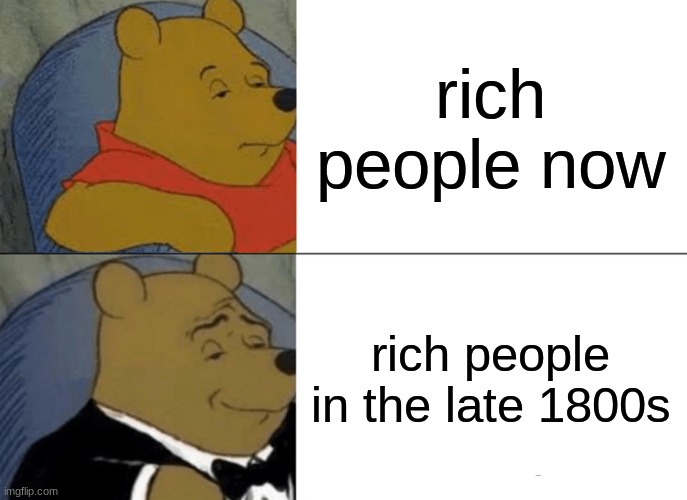 Tuxedo Winnie The Pooh Meme | rich people now; rich people in the late 1800s | image tagged in memes,tuxedo winnie the pooh | made w/ Imgflip meme maker