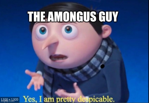 yes, i am pretty despicable | THE AMONGUS GUY | image tagged in yes i am pretty despicable | made w/ Imgflip meme maker