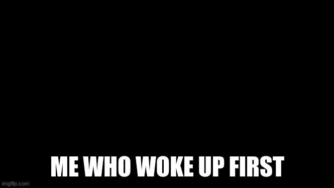 ME WHO WOKE UP FIRST | image tagged in infinite iq | made w/ Imgflip meme maker