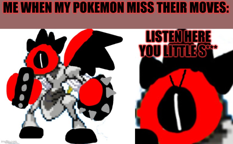 GOD I hate it when this happens | ME WHEN MY POKEMON MISS THEIR MOVES: | image tagged in shadowborn melmezor listen here you little s censored | made w/ Imgflip meme maker