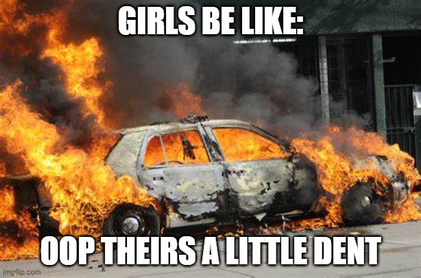 GIRLS BE LIKE:; OOP THEIRS A LITTLE DENT | image tagged in girls be like | made w/ Imgflip meme maker