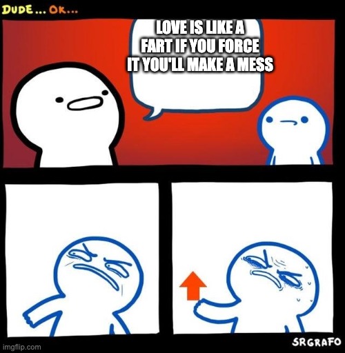 Whaaaat? | LOVE IS LIKE A FART IF YOU FORCE IT YOU'LL MAKE A MESS | image tagged in disgusted upvote,true | made w/ Imgflip meme maker
