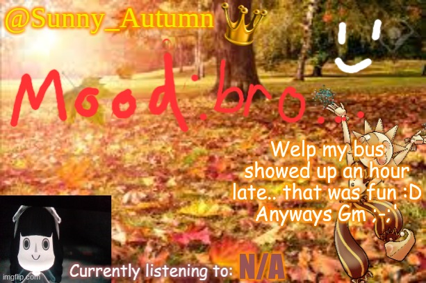 Sunny_Autumn (Sun's autumn temp) | Welp my bus showed up an hour late.. that was fun :D
Anyways Gm ;-;'; N/A | image tagged in sunny_autumn sun's autumn temp | made w/ Imgflip meme maker