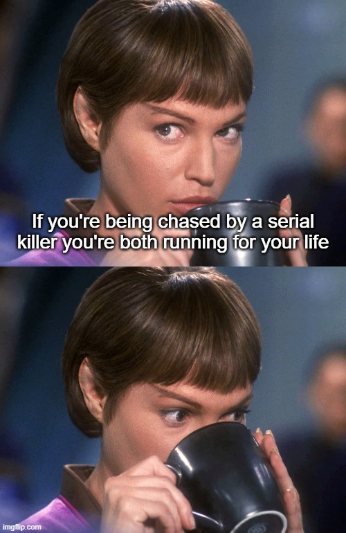 Running for your life | If you're being chased by a serial killer you're both running for your life | image tagged in t'pol tea,serial killer | made w/ Imgflip meme maker