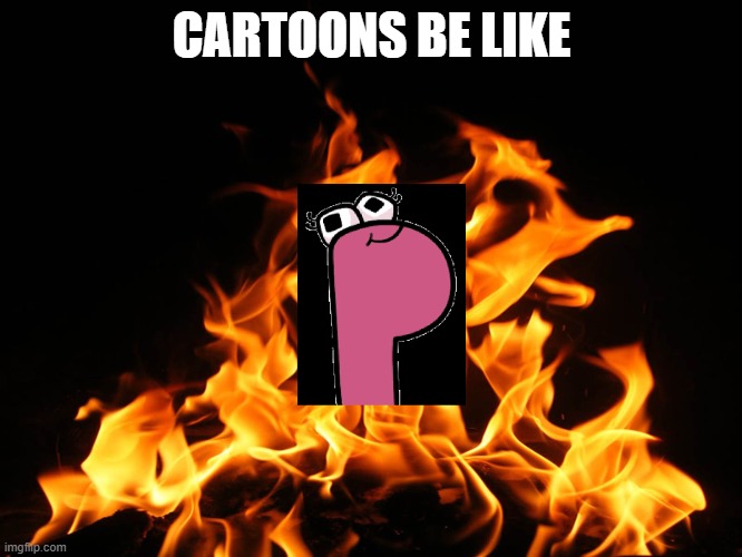 cartoons are back with a lore this time | CARTOONS BE LIKE | image tagged in flames,alphabet lore | made w/ Imgflip meme maker