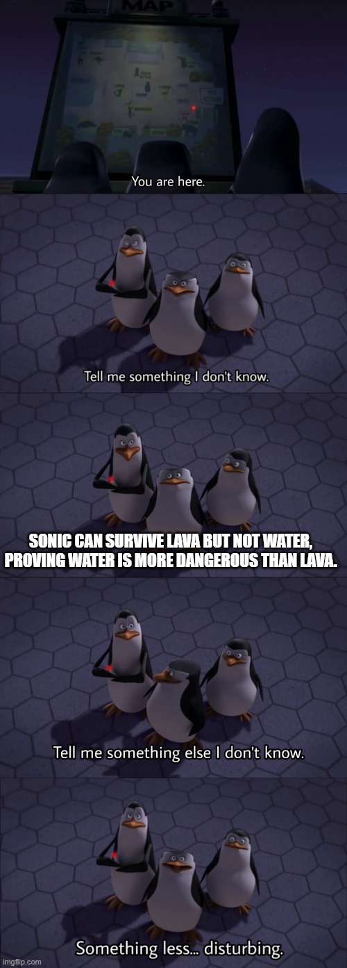 0-0 | SONIC CAN SURVIVE LAVA BUT NOT WATER, PROVING WATER IS MORE DANGEROUS THAN LAVA. | image tagged in tell me something i don't know,sonic the hedgehog | made w/ Imgflip meme maker