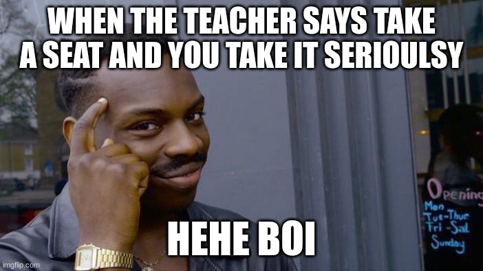 Take A Seat | WHEN THE TEACHER SAYS TAKE A SEAT AND YOU TAKE IT SERIOULSY; HEHE BOI | image tagged in memes,roll safe think about it | made w/ Imgflip meme maker