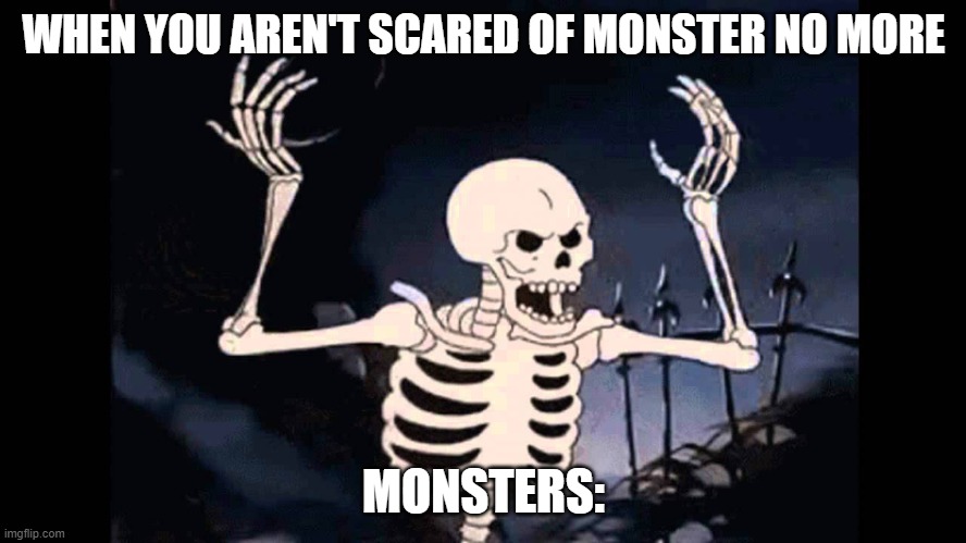 Spooky Skeleton | WHEN YOU AREN'T SCARED OF MONSTER NO MORE; MONSTERS: | image tagged in spooky skeleton | made w/ Imgflip meme maker