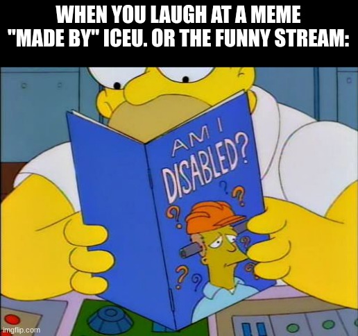 Am I disabled? | WHEN YOU LAUGH AT A MEME "MADE BY" ICEU. OR THE FUNNY STREAM: | image tagged in am i disabled,iceu,cringe worthy | made w/ Imgflip meme maker