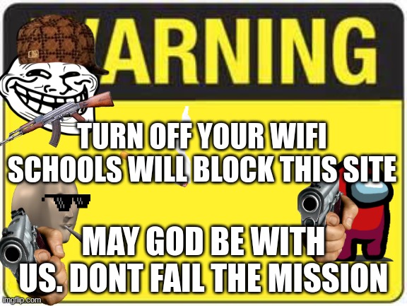 Please dont fail us | TURN OFF YOUR WIFI SCHOOLS WILL BLOCK THIS SITE; MAY GOD BE WITH US. DONT FAIL THE MISSION | image tagged in blank warning sign,memes,school,trollface,stonks,gangsta | made w/ Imgflip meme maker