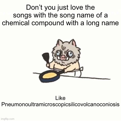 Baby inosuke | Don’t you just love the songs with the song name of a chemical compound with a long name; Like Pneumonoultramicroscopicsilicovolcanoconiosis | image tagged in baby inosuke | made w/ Imgflip meme maker