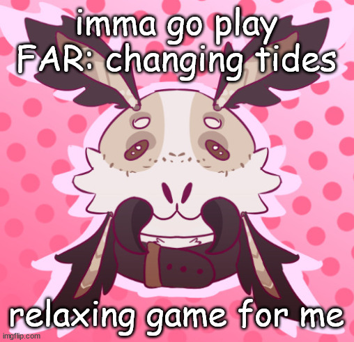 meat <3 by MothTheProtogen | imma go play FAR: changing tides; relaxing game for me | image tagged in meat 3 by moththeprotogen | made w/ Imgflip meme maker