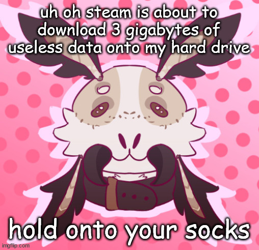 meat <3 by MothTheProtogen | uh oh steam is about to download 3 gigabytes of useless data onto my hard drive; hold onto your socks | image tagged in meat 3 by moththeprotogen | made w/ Imgflip meme maker