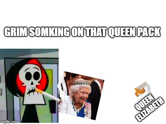 grim smoking on that gas | GRIM SOMKING ON THAT QUEEN PACK; QUEEN ELIZABETH | image tagged in blank white template | made w/ Imgflip meme maker