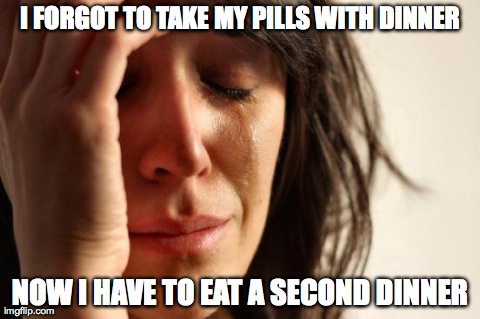 First World Problems Meme | I FORGOT TO TAKE MY PILLS WITH DINNER NOW I HAVE TO EAT A SECOND DINNER | image tagged in memes,first world problems | made w/ Imgflip meme maker