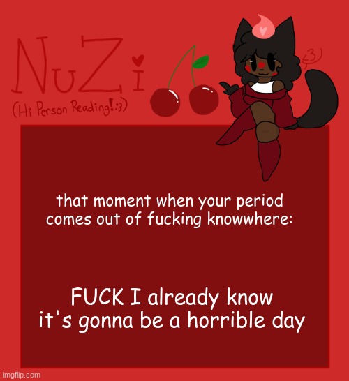 i hate my life sm | that moment when your period comes out of fucking knowwhere:; FUCK I already know it's gonna be a horrible day | image tagged in nuzi announcement | made w/ Imgflip meme maker