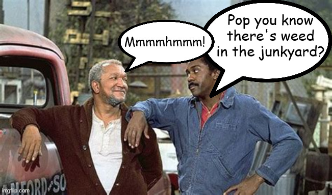 Junkyard weed |  Pop you know there's weed in the junkyard? Mmmmhmmm! | image tagged in sanford and son,weed,stoned,comedy,redd foxx | made w/ Imgflip meme maker