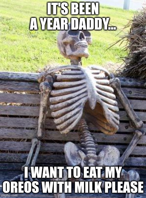 Please come back | IT'S BEEN A YEAR DADDY... I WANT TO EAT MY OREOS WITH MILK PLEASE | image tagged in memes,waiting skeleton,fyp | made w/ Imgflip meme maker