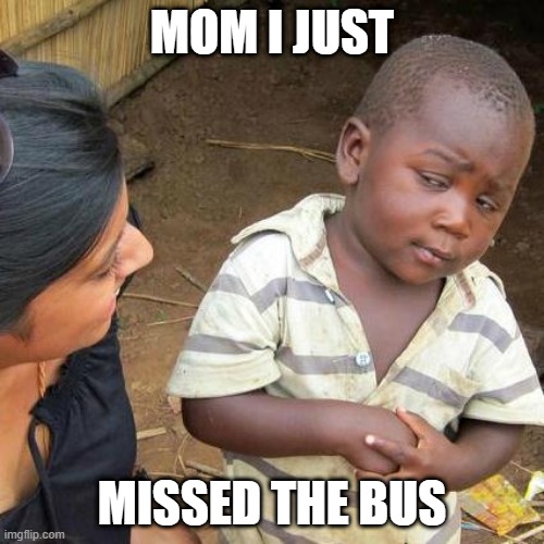 Third World Skeptical Kid Meme | MOM I JUST; MISSED THE BUS | image tagged in memes,third world skeptical kid | made w/ Imgflip meme maker