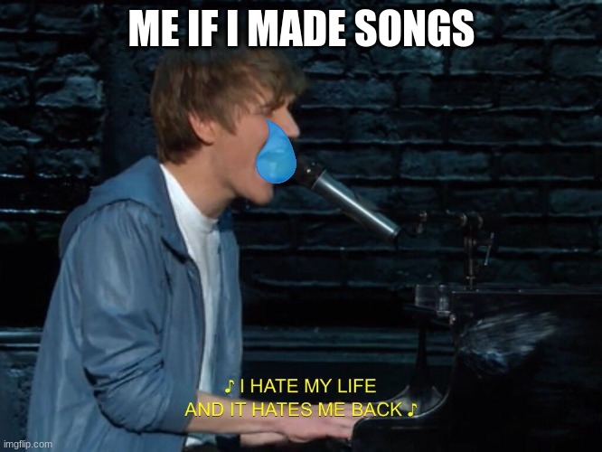 loooolllll | ME IF I MADE SONGS | image tagged in i hate my life and it hates me back | made w/ Imgflip meme maker