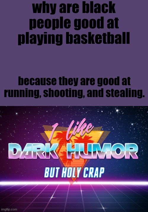 haha racist joke haha |  why are black people good at playing basketball; because they are good at running, shooting, and stealing. | image tagged in i like dark humor but holy crap | made w/ Imgflip meme maker