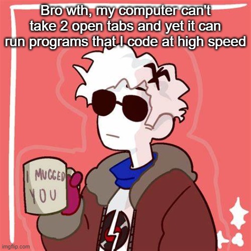 some computer I have | Bro wth, my computer can't take 2 open tabs and yet it can run programs that I code at high speed | image tagged in i mugged you | made w/ Imgflip meme maker